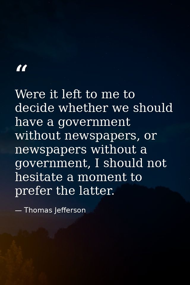 Were it left to me to decide whether we should have a government without newspapers, or newspapers without a government, — Thomas Jefferson