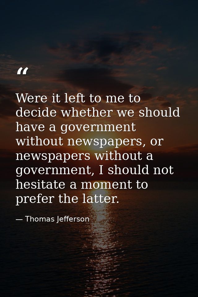 Were it left to me to decide whether we should have a government without newspapers, or newspapers without a government, — Thomas Jefferson