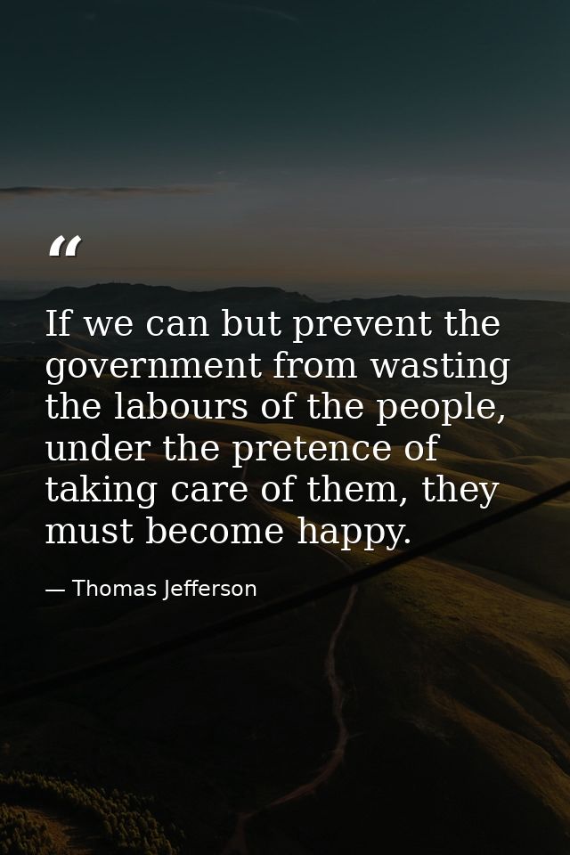 If we can but prevent the government from wasting the labours of the people, under the pretence of taking care of them,  — Thomas Jefferson