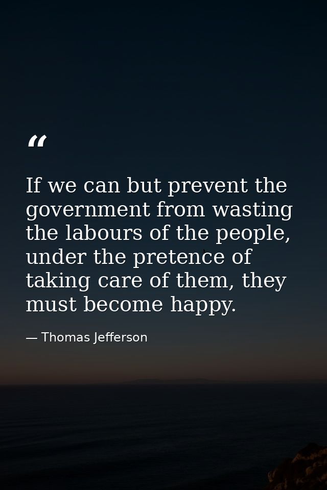 If we can but prevent the government from wasting the labours of the people, under the pretence of taking care of them,  — Thomas Jefferson