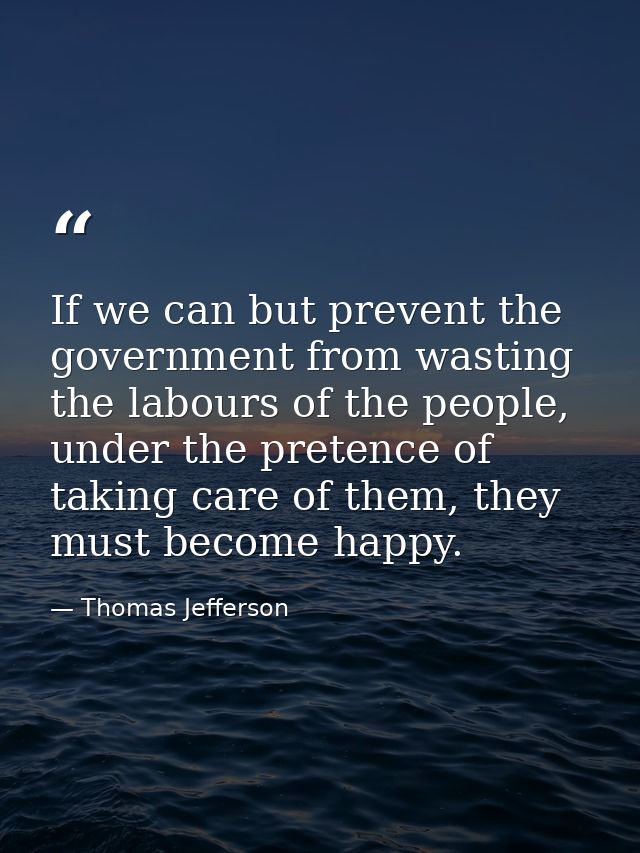 If we can but prevent the government from wasting the labours of the people, under the pretence of taking care of them,  — Thomas Jefferson