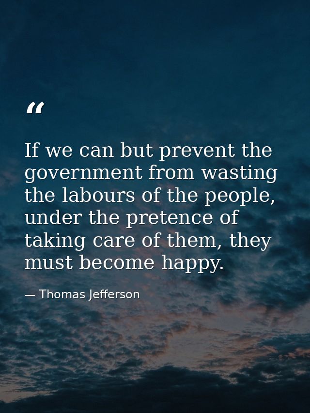 If we can but prevent the government from wasting the labours of the people, under the pretence of taking care of them,  — Thomas Jefferson