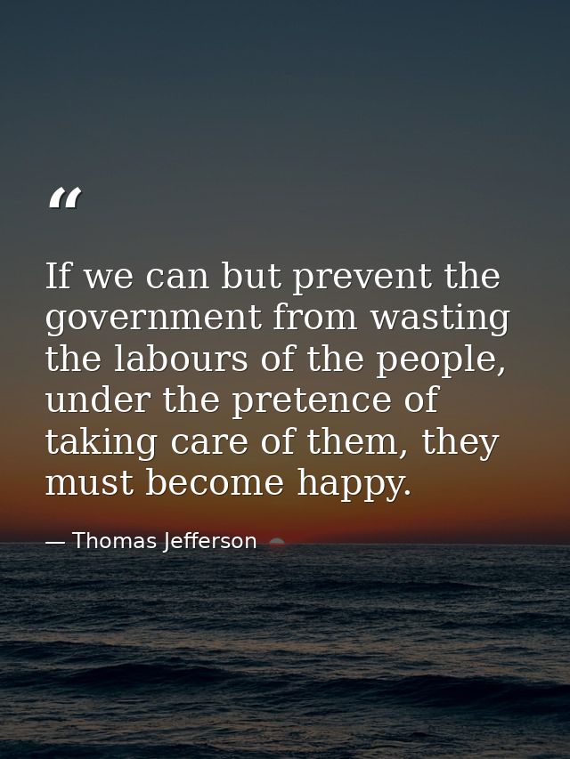 If we can but prevent the government from wasting the labours of the people, under the pretence of taking care of them,  — Thomas Jefferson