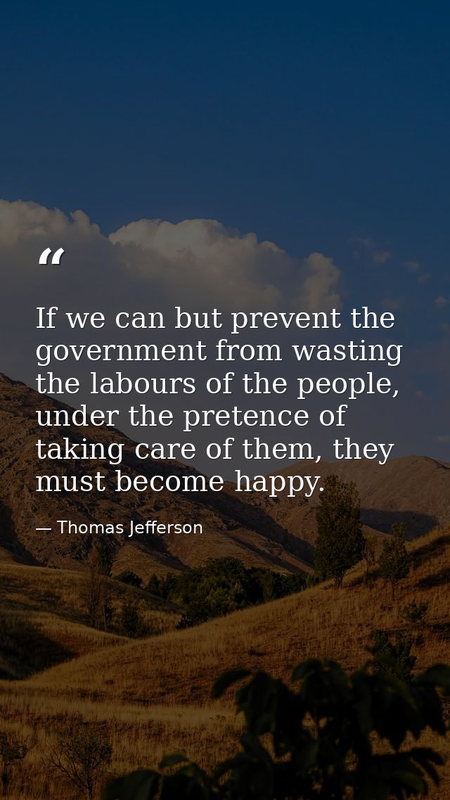 If we can but prevent the government from wasting the labours of the people, under the pretence of taking care of them,  — Thomas Jefferson