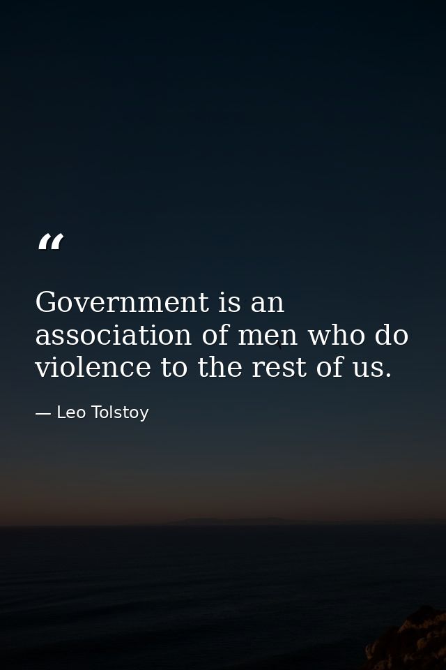 Government is an association of men who do violence to the rest of us. — Leo Tolstoy