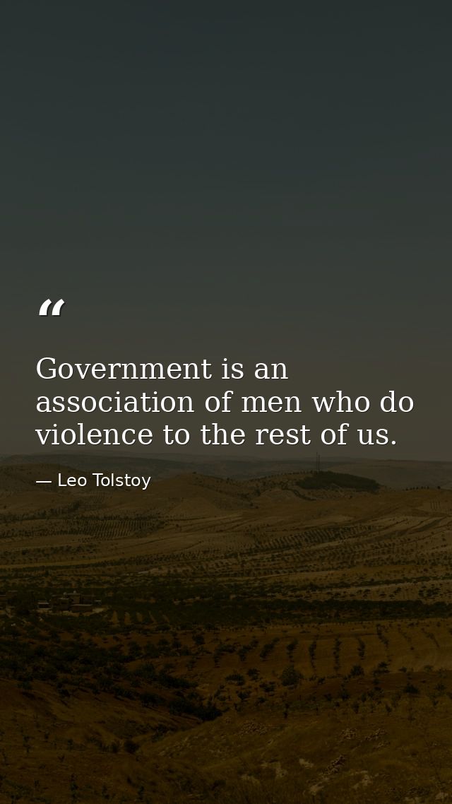 Government is an association of men who do violence to the rest of us. — Leo Tolstoy