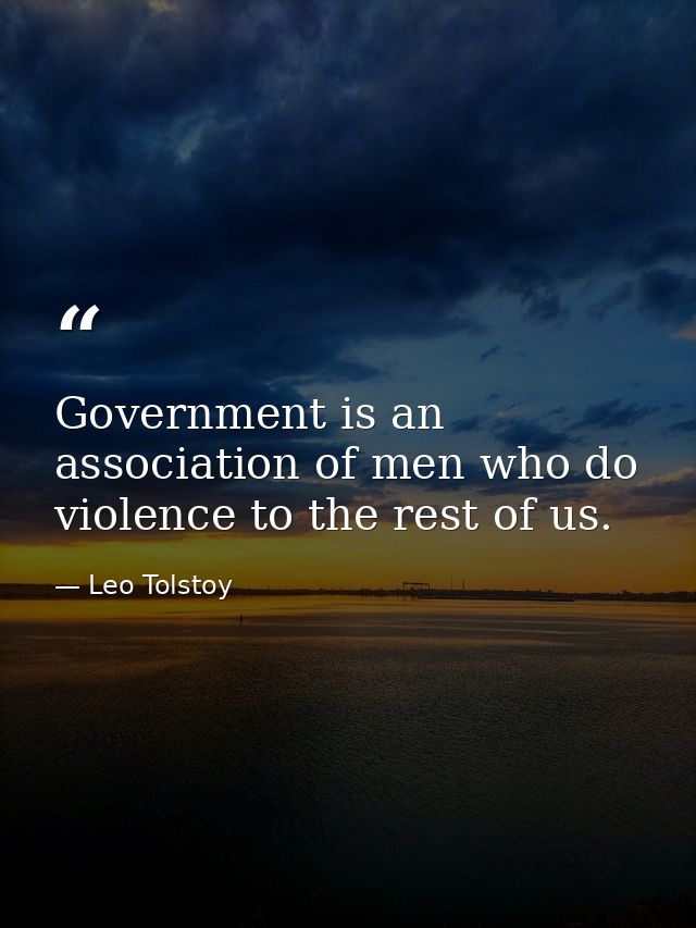 Government is an association of men who do violence to the rest of us. — Leo Tolstoy