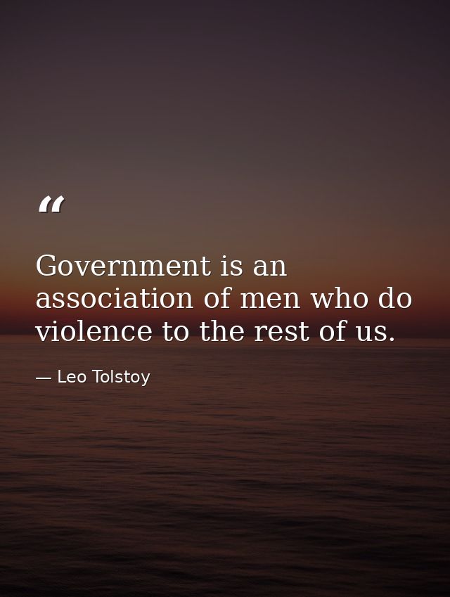 Government is an association of men who do violence to the rest of us. — Leo Tolstoy