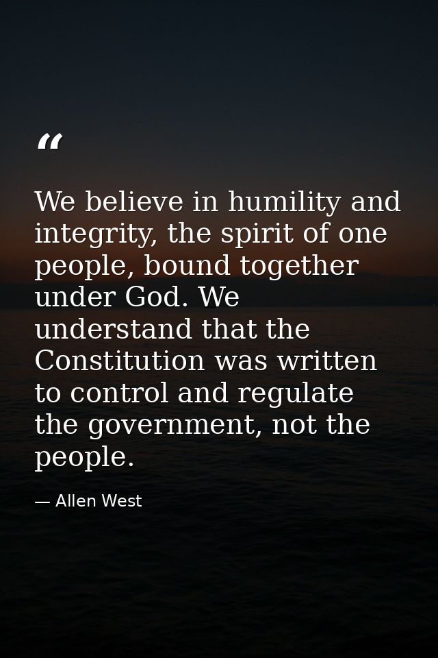 We believe in humility and integrity, the spirit of one people, bound together under God. We understand that the Constit — Allen West