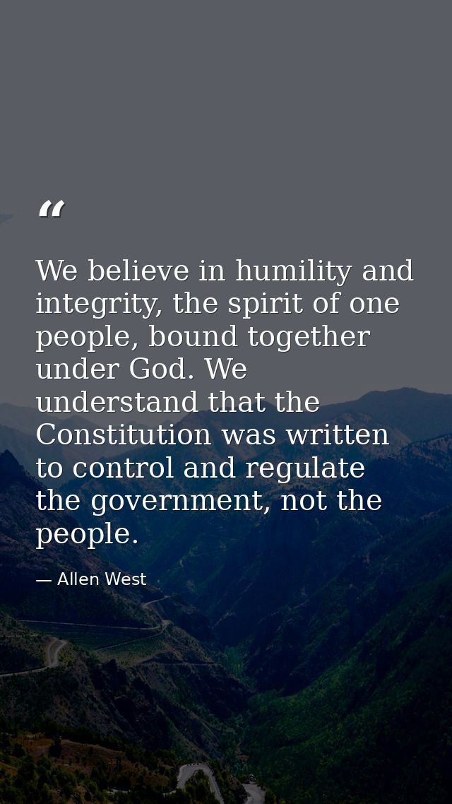 We believe in humility and integrity, the spirit of one people, bound together under God. We understand that the Constit — Allen West