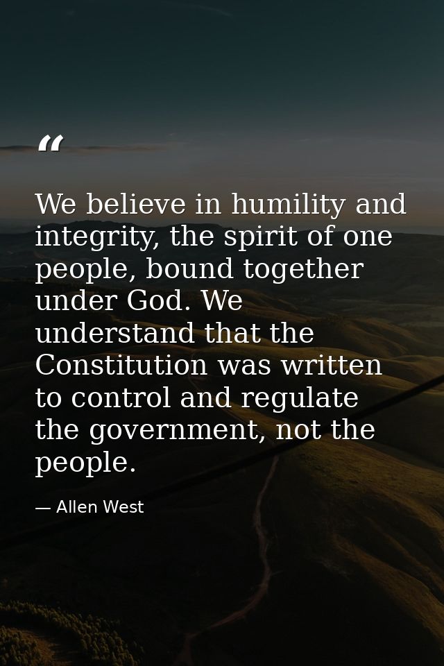 We believe in humility and integrity, the spirit of one people, bound together under God. We understand that the Constit — Allen West