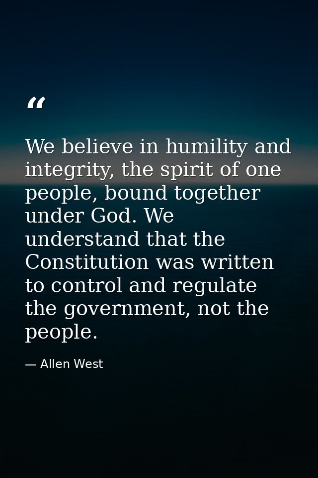 We believe in humility and integrity, the spirit of one people, bound together under God. We understand that the Constit — Allen West