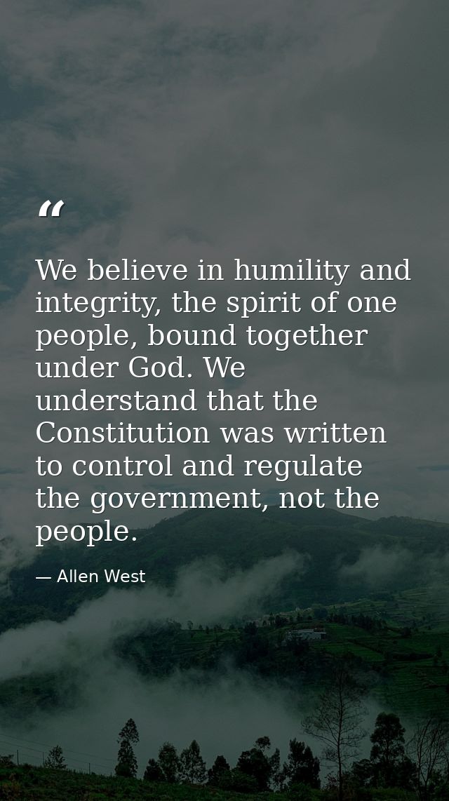 We believe in humility and integrity, the spirit of one people, bound together under God. We understand that the Constit — Allen West