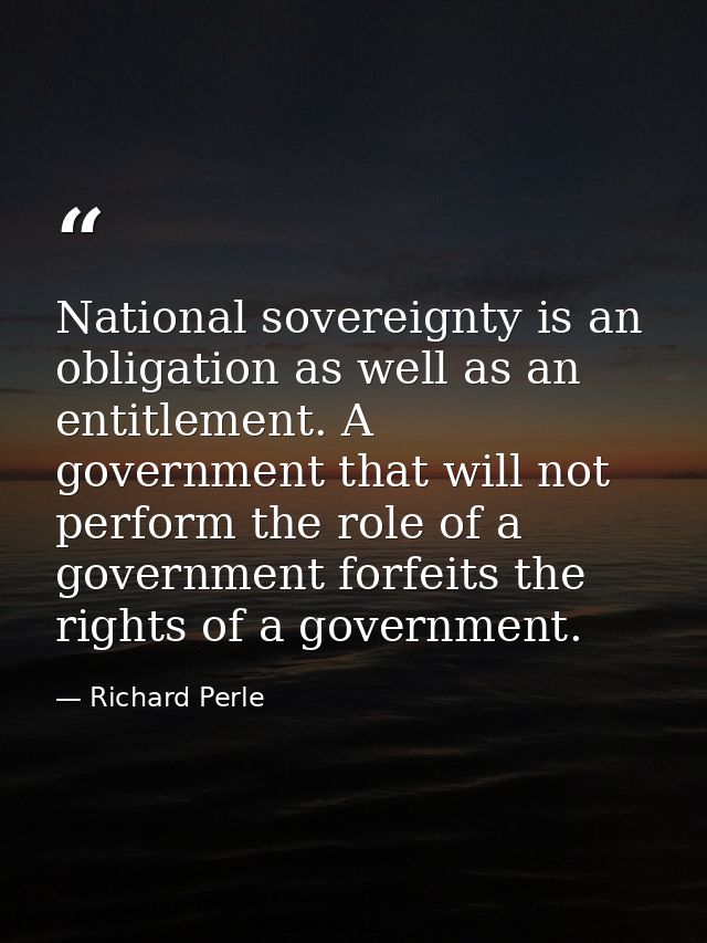 National sovereignty is an obligation as well as an entitlement. A government that will not perform the role of a govern — Richard Perle