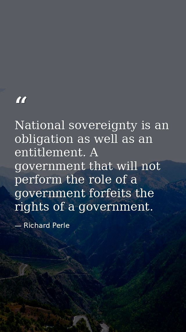 National sovereignty is an obligation as well as an entitlement. A government that will not perform the role of a govern — Richard Perle