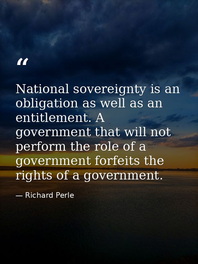 National sovereignty is an obligation as well as an entitlement. A government that will not perform the role of a govern — Richard Perle