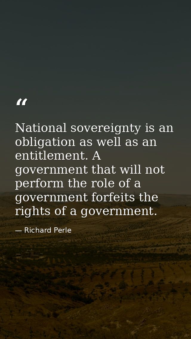 National sovereignty is an obligation as well as an entitlement. A government that will not perform the role of a govern — Richard Perle
