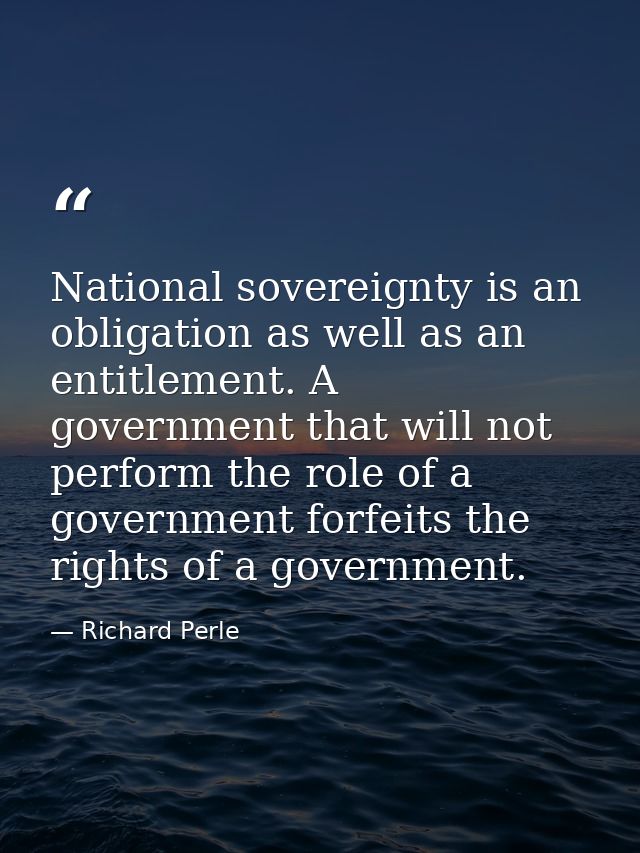 National sovereignty is an obligation as well as an entitlement. A government that will not perform the role of a govern — Richard Perle