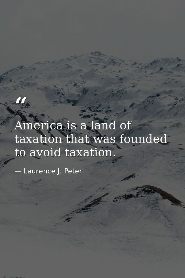 America is a land of taxation that was founded to avoid taxation. — Laurence J. Peter