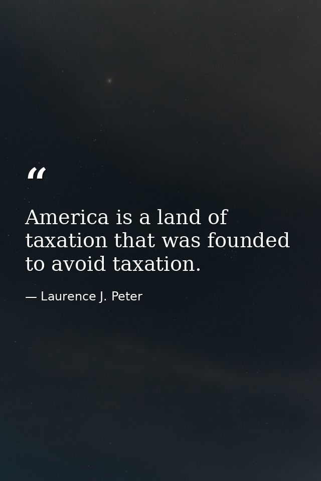 America is a land of taxation that was founded to avoid taxation. — Laurence J. Peter