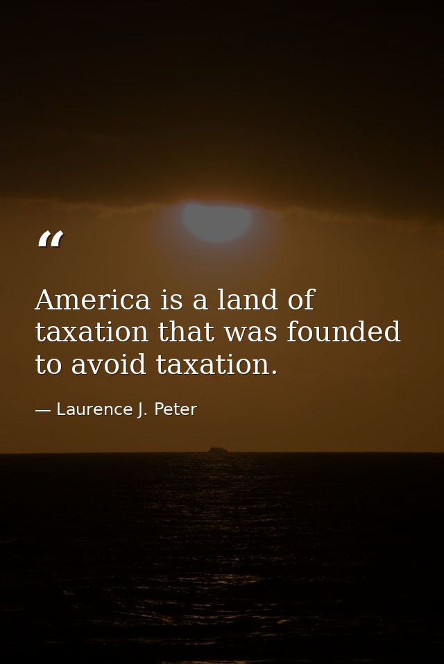 America is a land of taxation that was founded to avoid taxation. — Laurence J. Peter