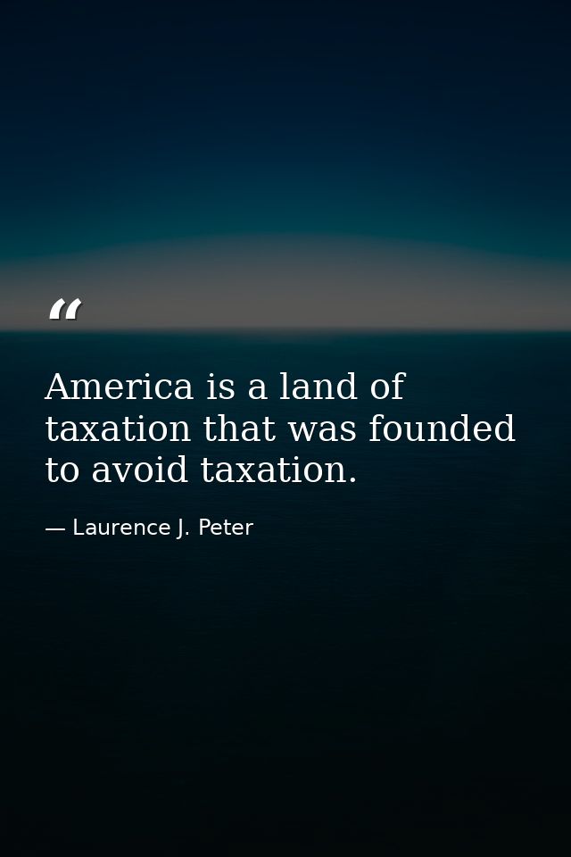 America is a land of taxation that was founded to avoid taxation. — Laurence J. Peter
