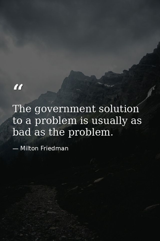 The government solution to a problem is usually as bad as the problem. — Milton Friedman