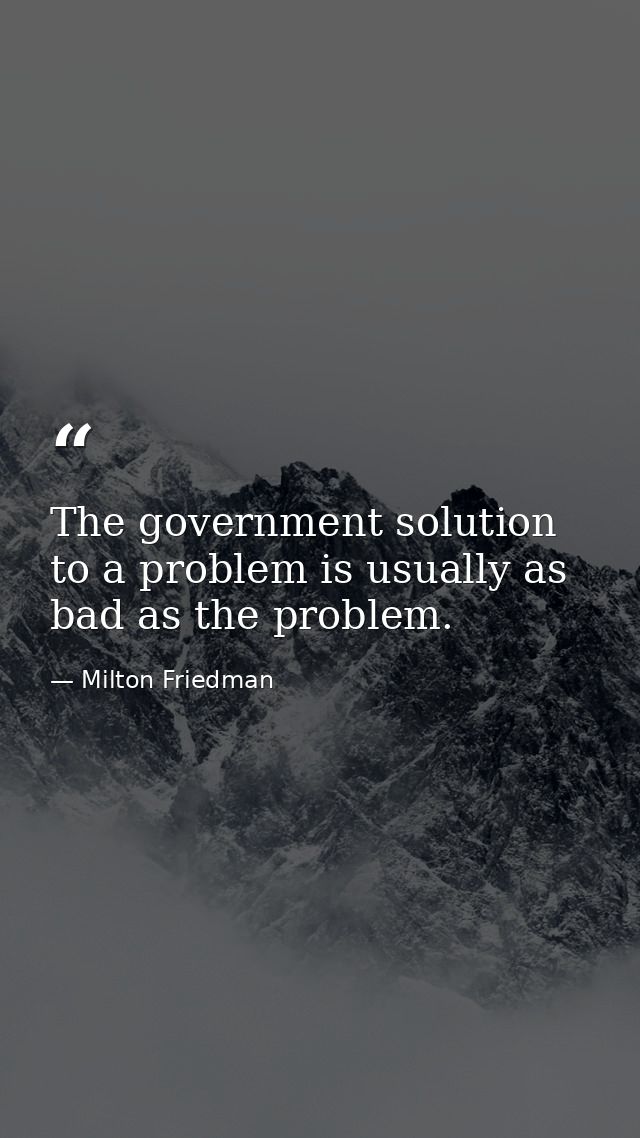The government solution to a problem is usually as bad as the problem. — Milton Friedman