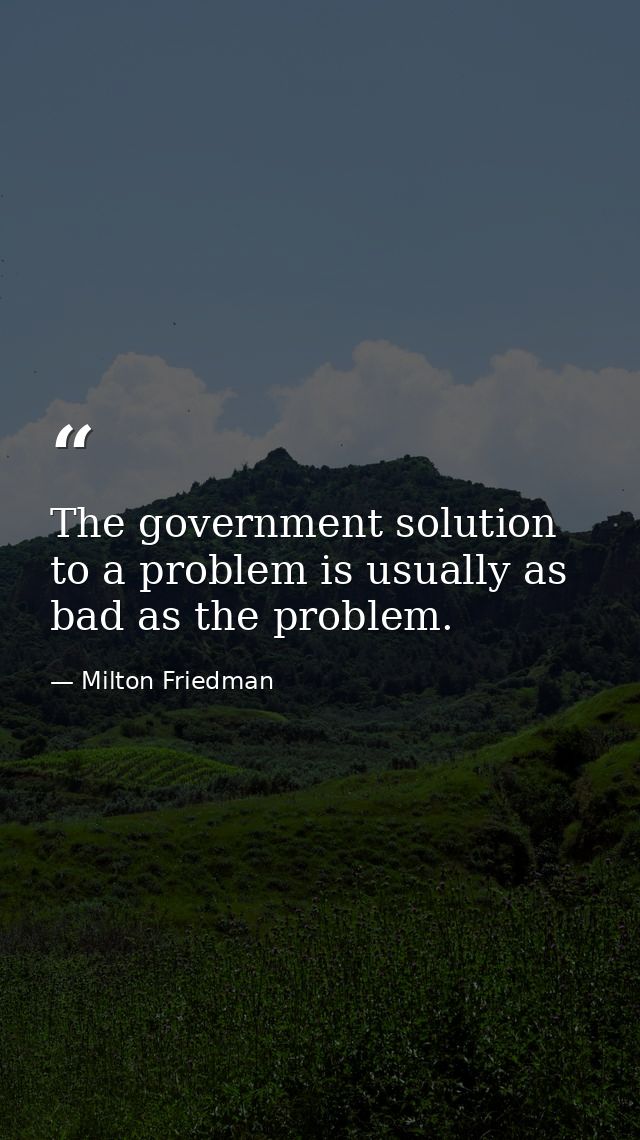 The government solution to a problem is usually as bad as the problem. — Milton Friedman