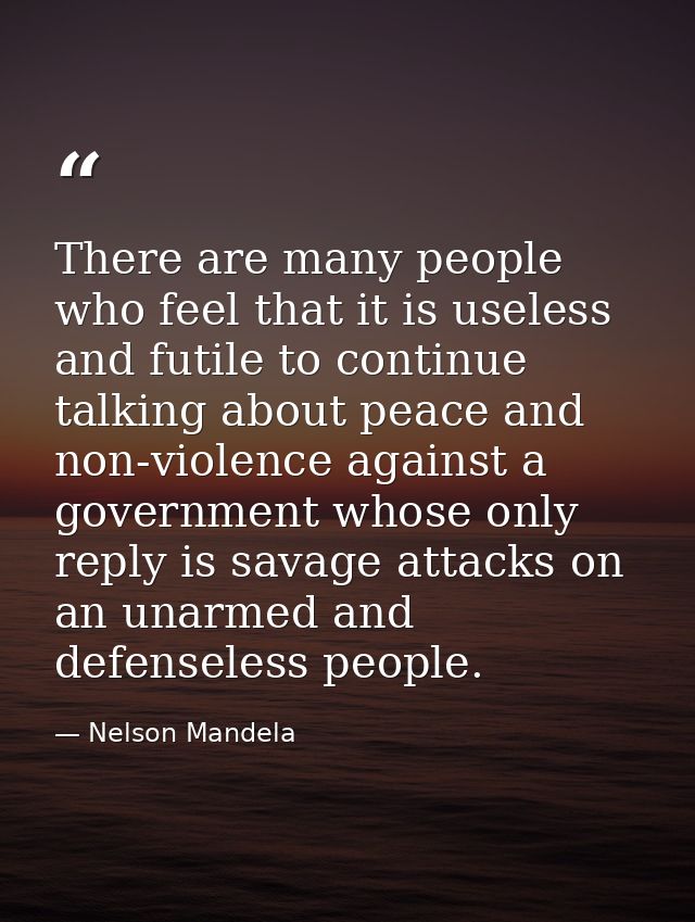 There are many people who feel that it is useless and futile to continue talking about peace and non-violence against a  — Nelson Mandela