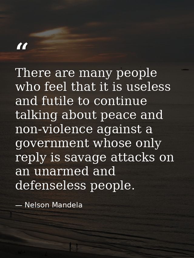 There are many people who feel that it is useless and futile to continue talking about peace and non-violence against a  — Nelson Mandela