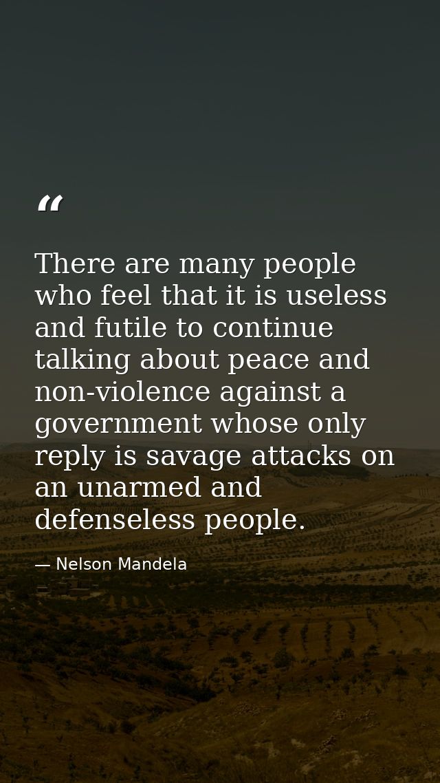 There are many people who feel that it is useless and futile to continue talking about peace and non-violence against a  — Nelson Mandela
