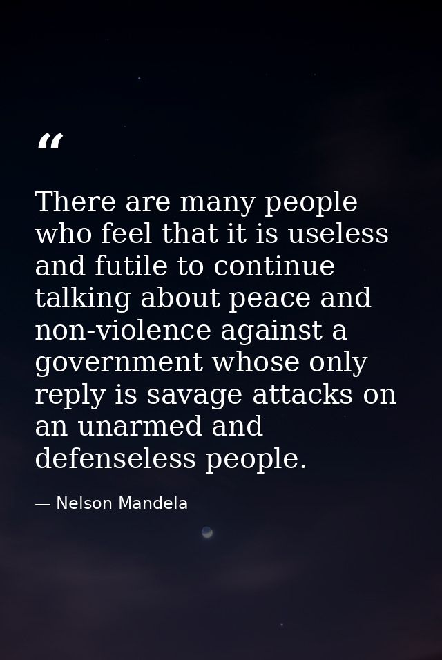 There are many people who feel that it is useless and futile to continue talking about peace and non-violence against a  — Nelson Mandela