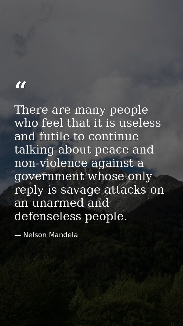 There are many people who feel that it is useless and futile to continue talking about peace and non-violence against a  — Nelson Mandela