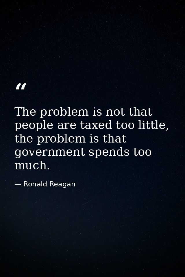 The problem is not that people are taxed too little, the problem is that government spends too much. — Ronald Reagan
