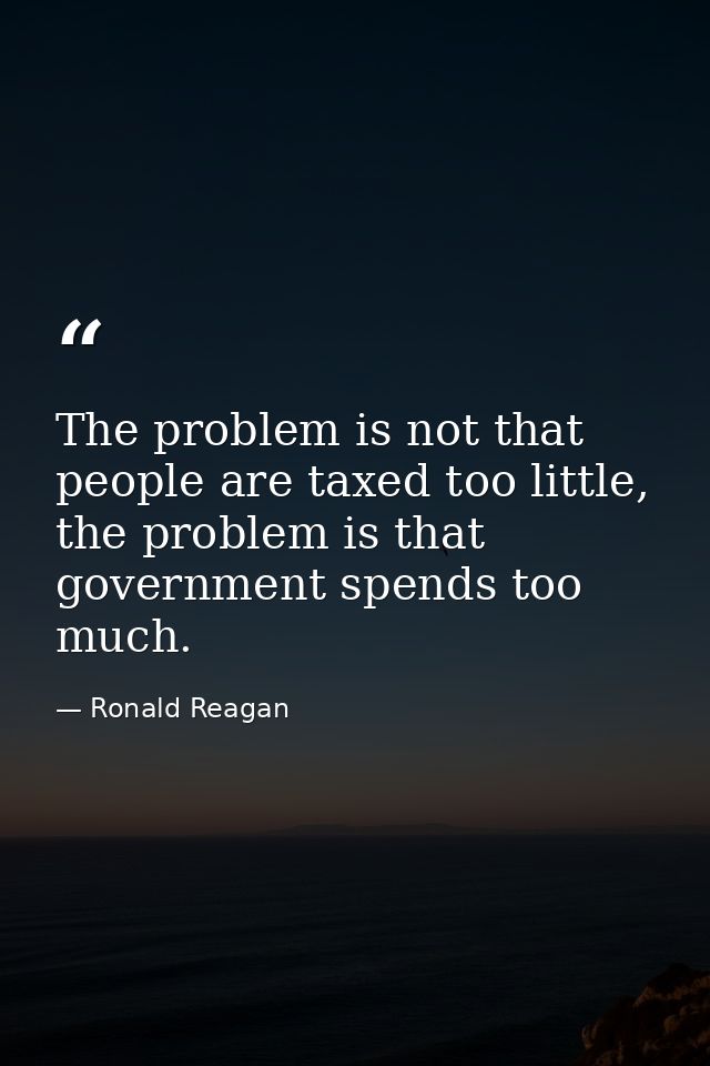 The problem is not that people are taxed too little, the problem is that government spends too much. — Ronald Reagan