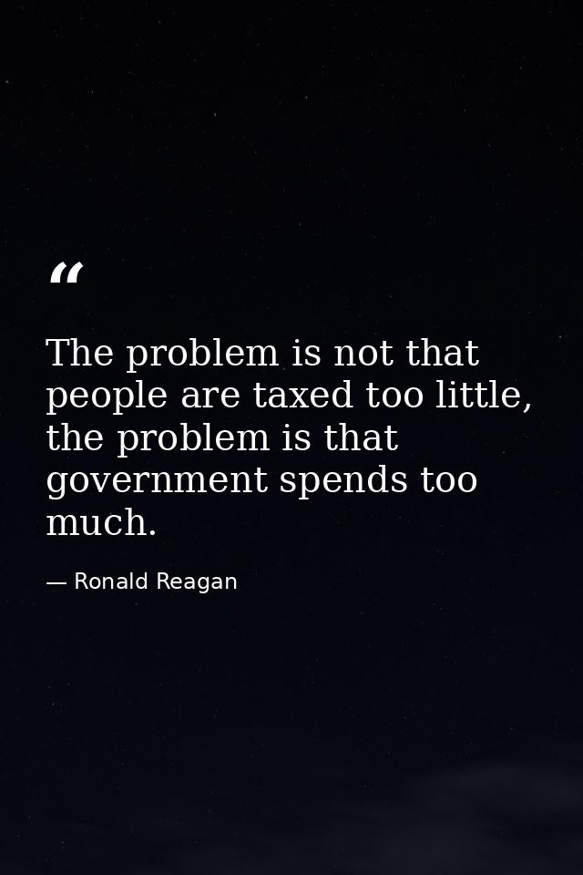 The problem is not that people are taxed too little, the problem is that government spends too much. — Ronald Reagan