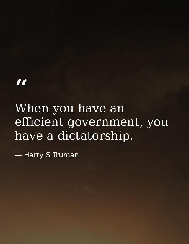 When you have an efficient government, you have a dictatorship. — Harry S Truman