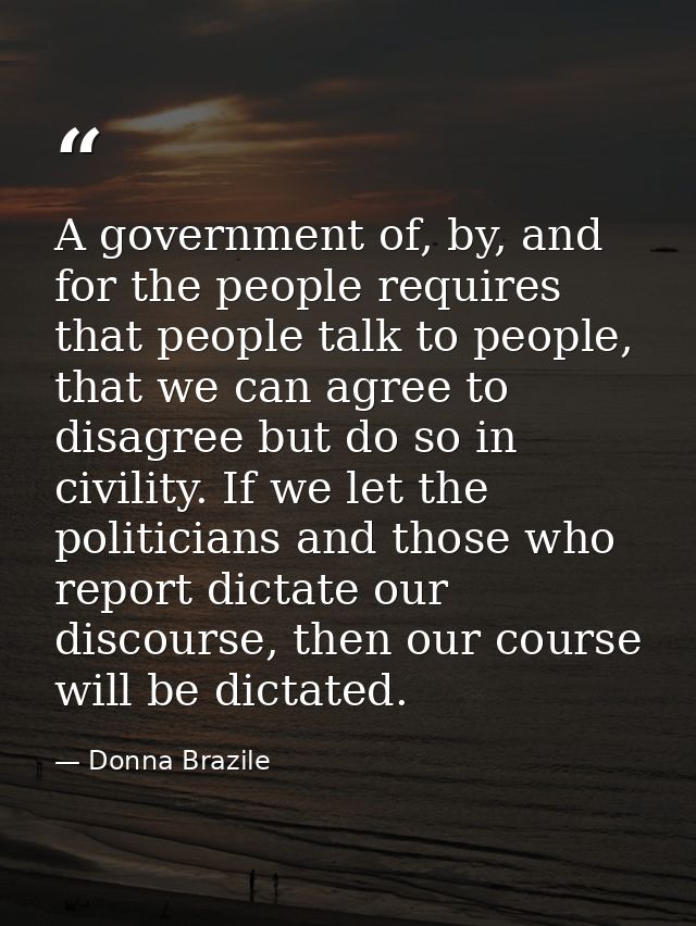 A government of, by, and for the people requires that people talk to people, that we can agree to disagree but do so in  — Donna Brazile