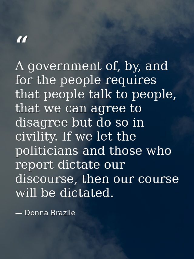 A government of, by, and for the people requires that people talk to people, that we can agree to disagree but do so in  — Donna Brazile