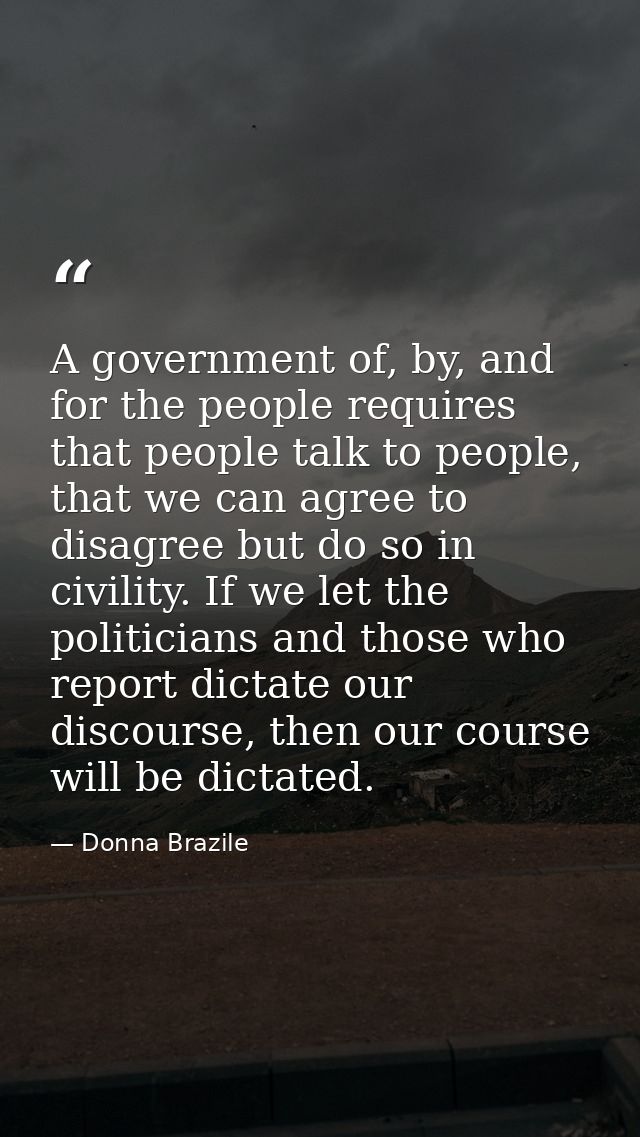 A government of, by, and for the people requires that people talk to people, that we can agree to disagree but do so in  — Donna Brazile