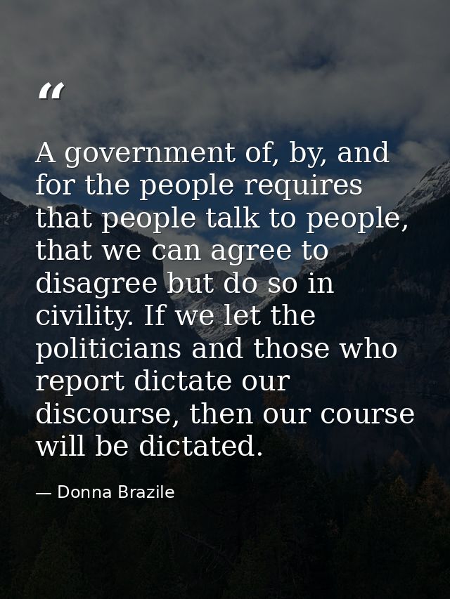 A government of, by, and for the people requires that people talk to people, that we can agree to disagree but do so in  — Donna Brazile
