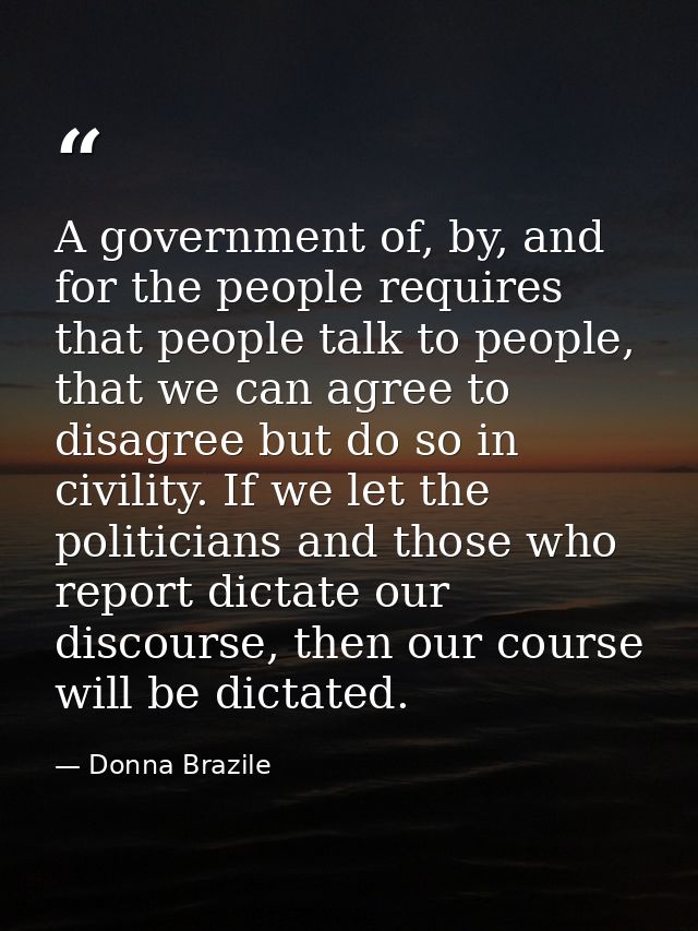 A government of, by, and for the people requires that people talk to people, that we can agree to disagree but do so in  — Donna Brazile