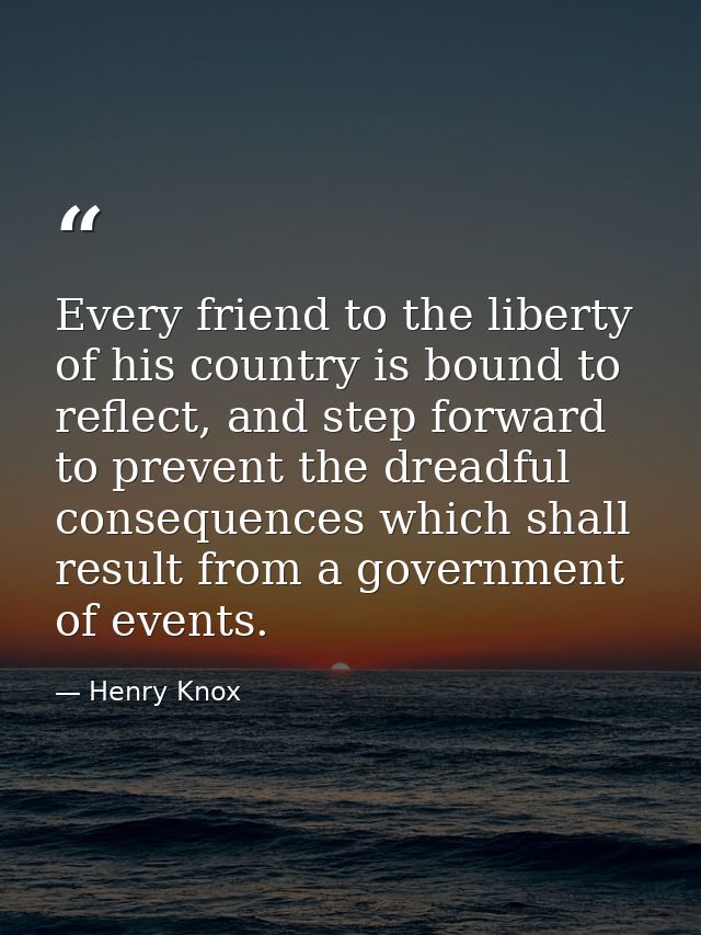 Every friend to the liberty of his country is bound to reflect, and step forward to prevent the dreadful consequences wh — Henry Knox