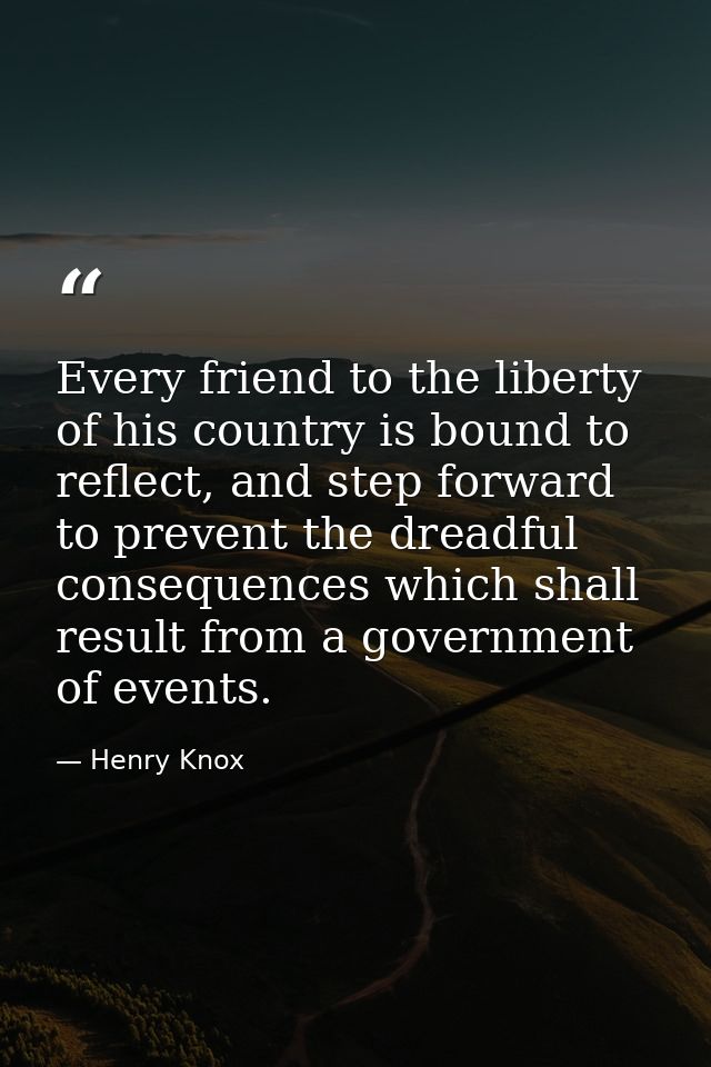 Every friend to the liberty of his country is bound to reflect, and step forward to prevent the dreadful consequences wh — Henry Knox