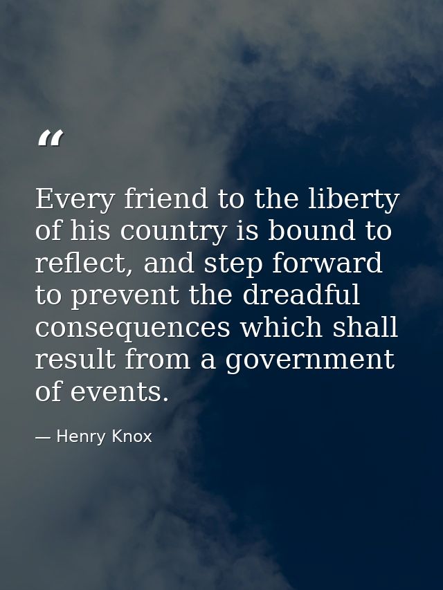 Every friend to the liberty of his country is bound to reflect, and step forward to prevent the dreadful consequences wh — Henry Knox