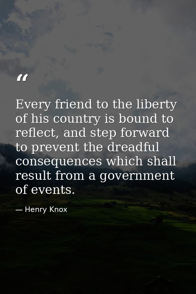 Every friend to the liberty of his country is bound to reflect, and step forward to prevent the dreadful consequences wh — Henry Knox