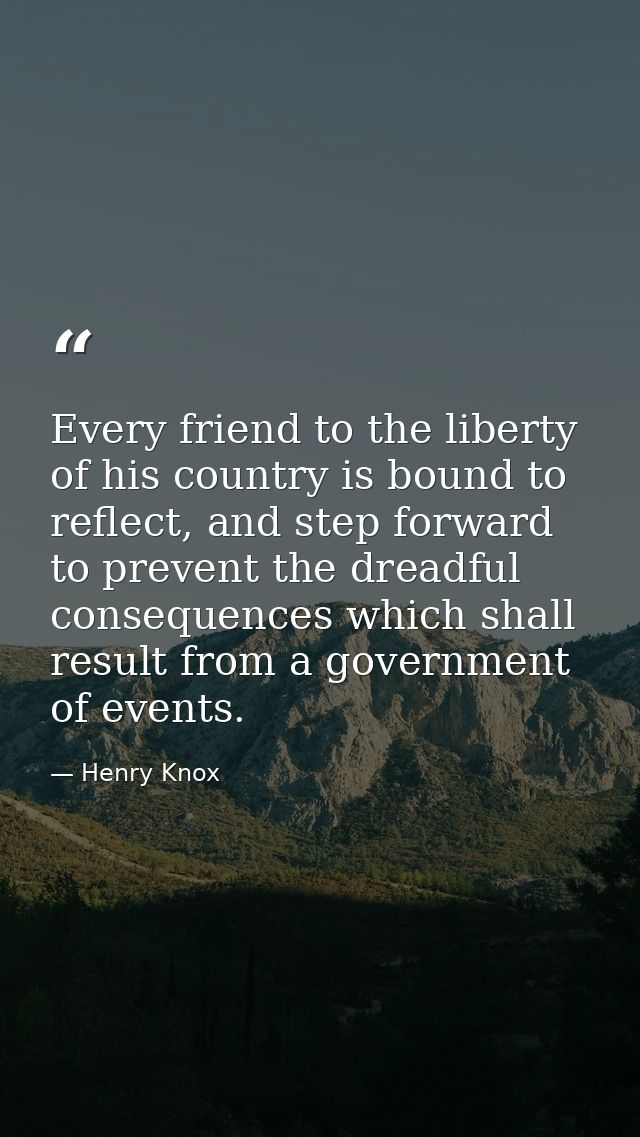Every friend to the liberty of his country is bound to reflect, and step forward to prevent the dreadful consequences wh — Henry Knox