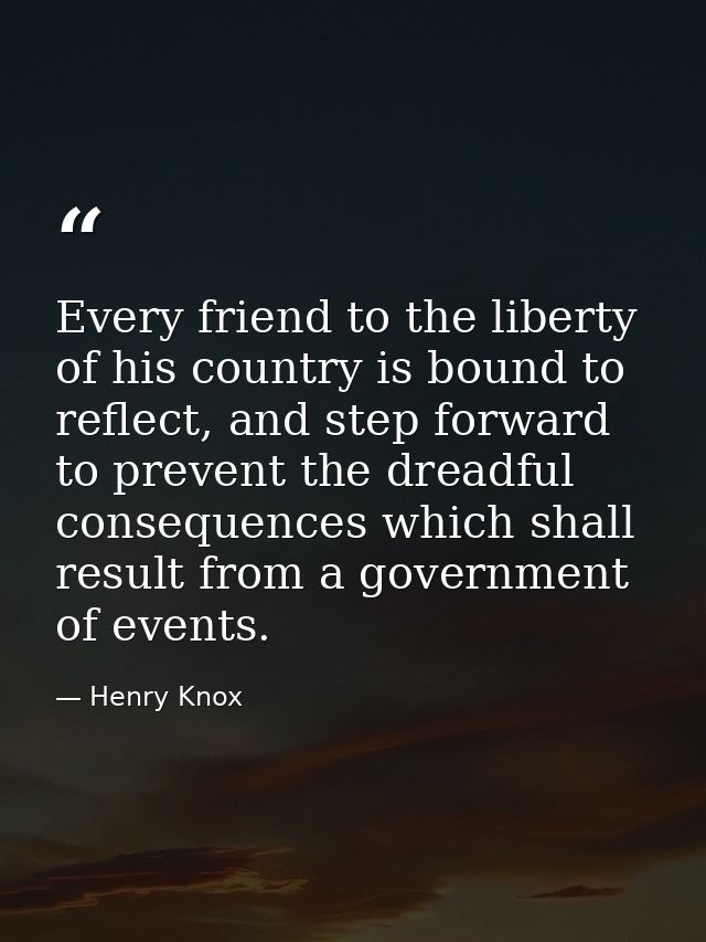 Every friend to the liberty of his country is bound to reflect, and step forward to prevent the dreadful consequences wh — Henry Knox