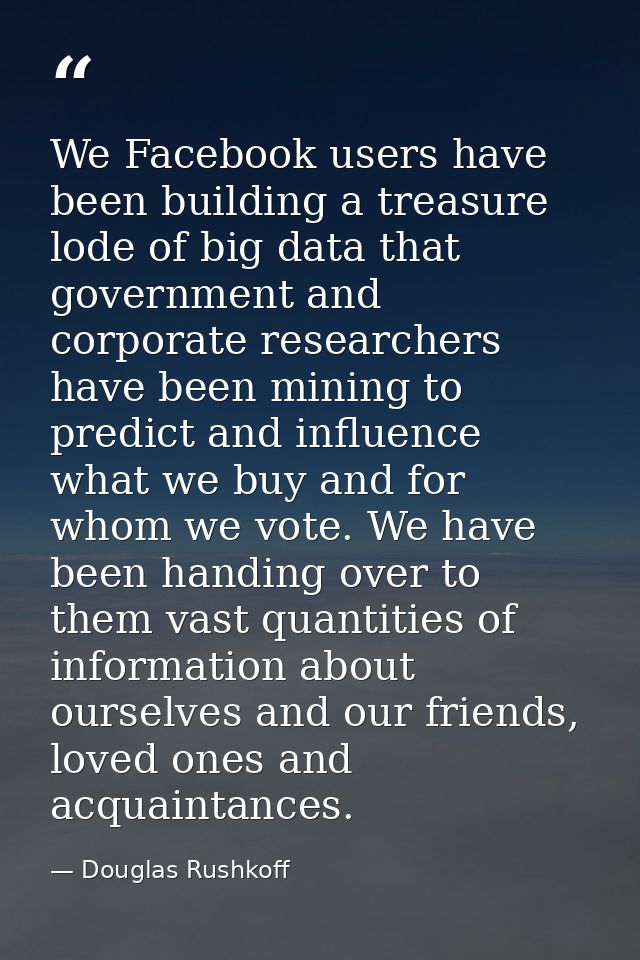 We Facebook users have been building a treasure lode of big data that government and corporate researchers have been min — Douglas Rushkoff